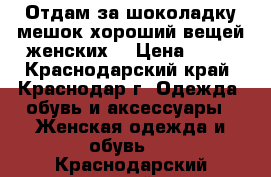 Отдам за шоколадку мешок хороший вещей женских  › Цена ­ 50 - Краснодарский край, Краснодар г. Одежда, обувь и аксессуары » Женская одежда и обувь   . Краснодарский край